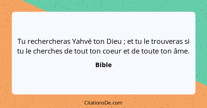 Tu rechercheras Yahvé ton Dieu ; et tu le trouveras si tu le cherches de tout ton coeur et de toute ton âme.... - Bible