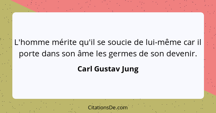 L'homme mérite qu'il se soucie de lui-même car il porte dans son âme les germes de son devenir.... - Carl Gustav Jung