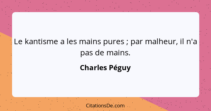 Le kantisme a les mains pures ; par malheur, il n'a pas de mains.... - Charles Péguy