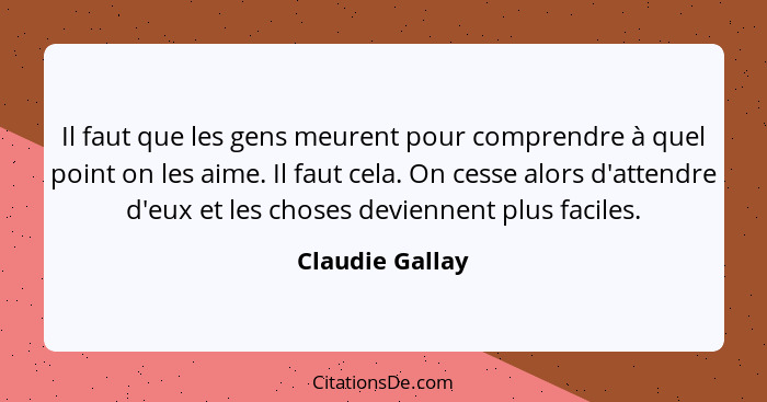 Il faut que les gens meurent pour comprendre à quel point on les aime. Il faut cela. On cesse alors d'attendre d'eux et les choses de... - Claudie Gallay