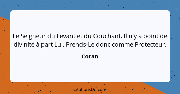 Le Seigneur du Levant et du Couchant. Il n'y a point de divinité à part Lui. Prends-Le donc comme Protecteur.... - Coran