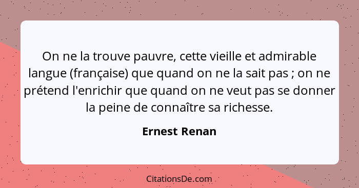 On ne la trouve pauvre, cette vieille et admirable langue (française) que quand on ne la sait pas ; on ne prétend l'enrichir que q... - Ernest Renan