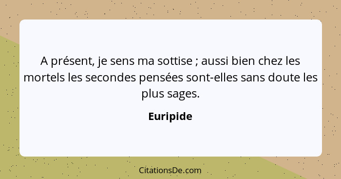 A présent, je sens ma sottise ; aussi bien chez les mortels les secondes pensées sont-elles sans doute les plus sages.... - Euripide