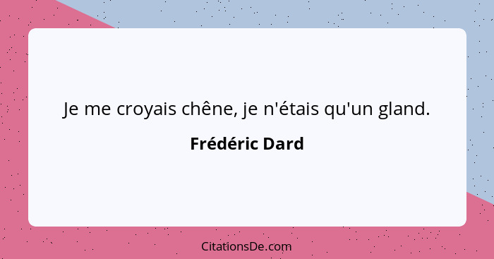 Je me croyais chêne, je n'étais qu'un gland.... - Frédéric Dard