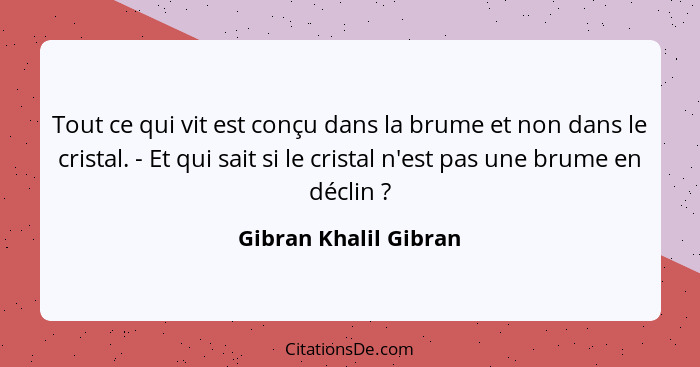 Tout ce qui vit est conçu dans la brume et non dans le cristal. - Et qui sait si le cristal n'est pas une brume en déclin ... - Gibran Khalil Gibran