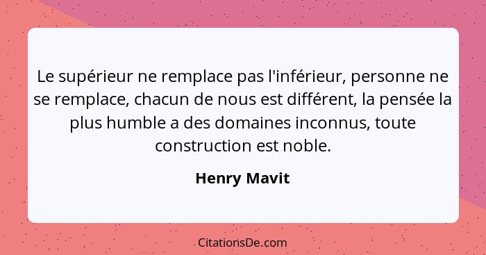 Le supérieur ne remplace pas l'inférieur, personne ne se remplace, chacun de nous est différent, la pensée la plus humble a des domaines... - Henry Mavit