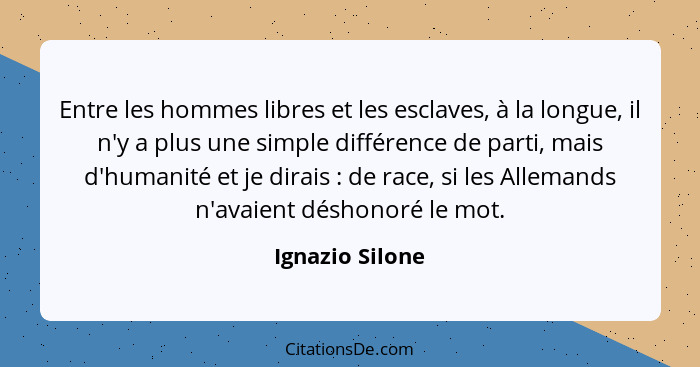 Entre les hommes libres et les esclaves, à la longue, il n'y a plus une simple différence de parti, mais d'humanité et je dirais ... - Ignazio Silone