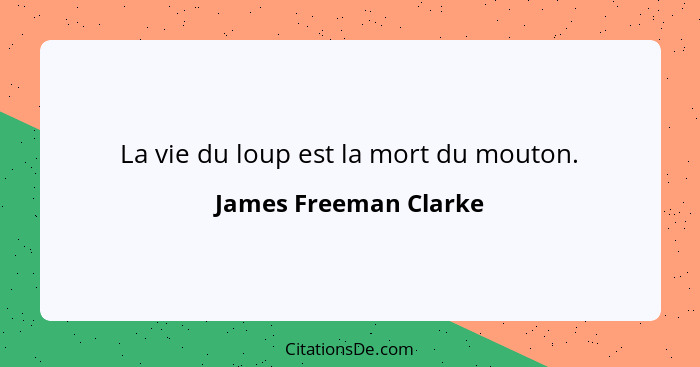 La vie du loup est la mort du mouton.... - James Freeman Clarke