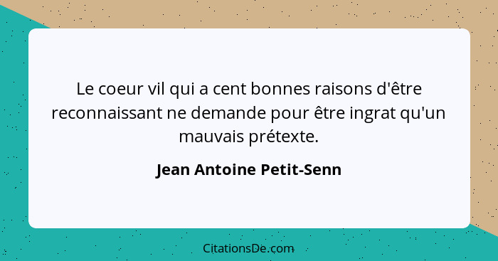 Le coeur vil qui a cent bonnes raisons d'être reconnaissant ne demande pour être ingrat qu'un mauvais prétexte.... - Jean Antoine Petit-Senn