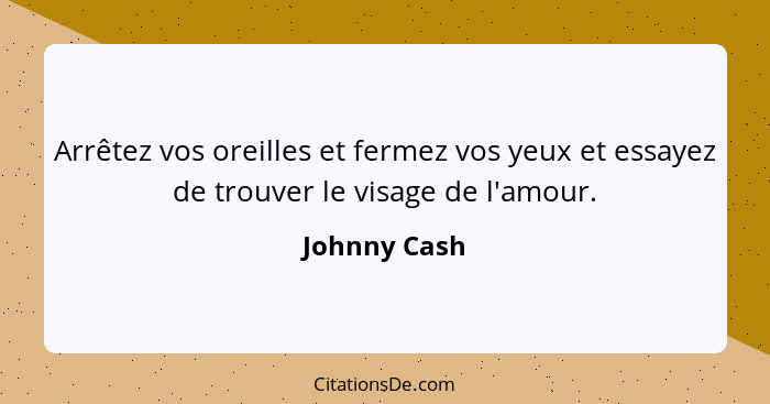 Arrêtez vos oreilles et fermez vos yeux et essayez de trouver le visage de l'amour.... - Johnny Cash