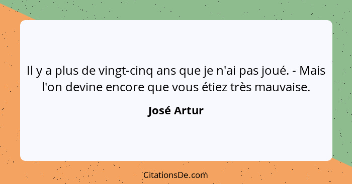 Il y a plus de vingt-cinq ans que je n'ai pas joué. - Mais l'on devine encore que vous étiez très mauvaise.... - José Artur