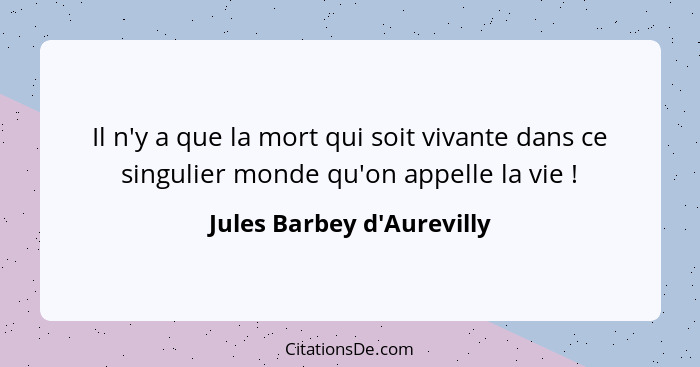 Il n'y a que la mort qui soit vivante dans ce singulier monde qu'on appelle la vie !... - Jules Barbey d'Aurevilly