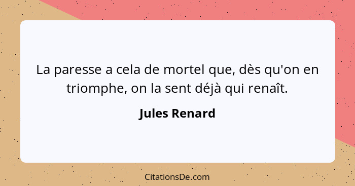 La paresse a cela de mortel que, dès qu'on en triomphe, on la sent déjà qui renaît.... - Jules Renard