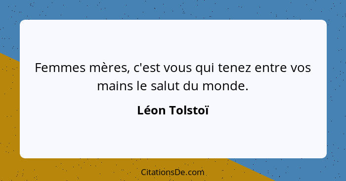 Femmes mères, c'est vous qui tenez entre vos mains le salut du monde.... - Léon Tolstoï