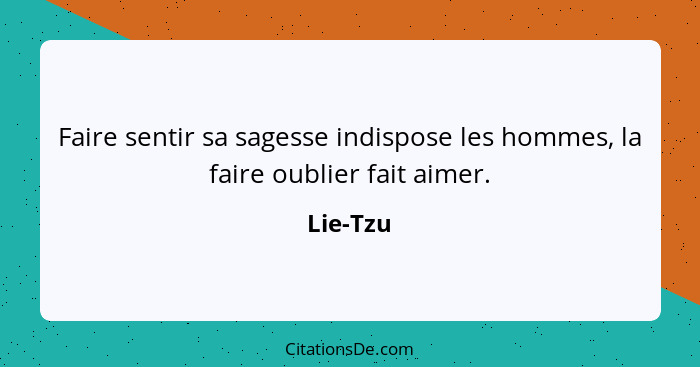 Faire sentir sa sagesse indispose les hommes, la faire oublier fait aimer.... - Lie-Tzu