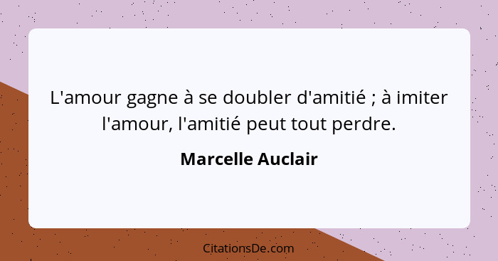 L'amour gagne à se doubler d'amitié ; à imiter l'amour, l'amitié peut tout perdre.... - Marcelle Auclair