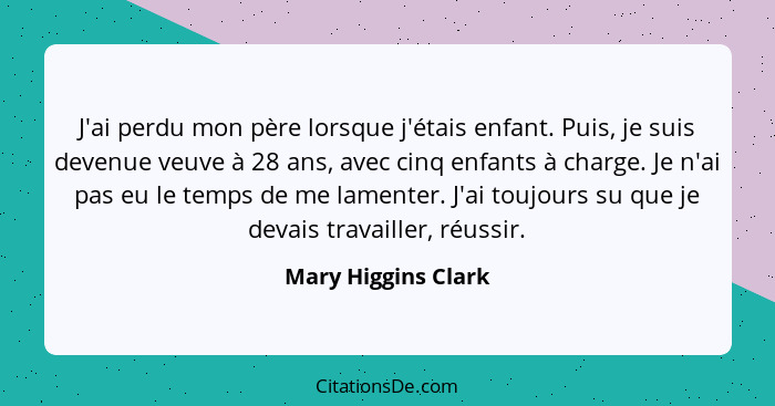 J'ai perdu mon père lorsque j'étais enfant. Puis, je suis devenue veuve à 28 ans, avec cinq enfants à charge. Je n'ai pas eu le t... - Mary Higgins Clark