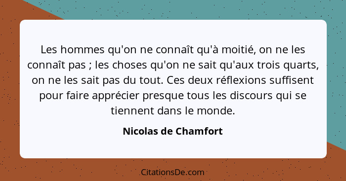 Les hommes qu'on ne connaît qu'à moitié, on ne les connaît pas ; les choses qu'on ne sait qu'aux trois quarts, on ne les sa... - Nicolas de Chamfort