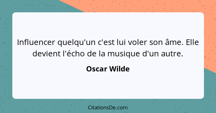 Influencer quelqu'un c'est lui voler son âme. Elle devient l'écho de la musique d'un autre.... - Oscar Wilde