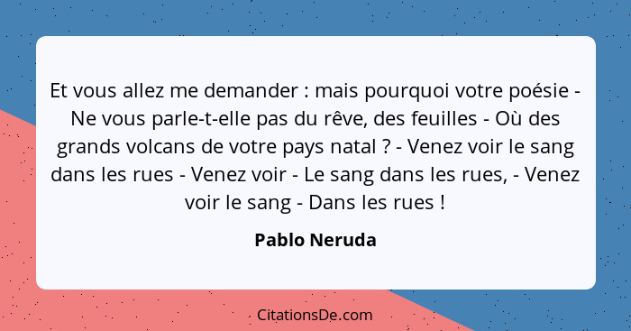 Et vous allez me demander : mais pourquoi votre poésie - Ne vous parle-t-elle pas du rêve, des feuilles - Où des grands volcans de... - Pablo Neruda