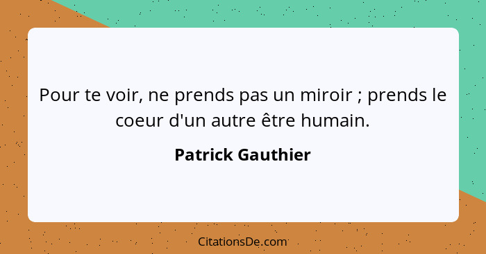 Pour te voir, ne prends pas un miroir ; prends le coeur d'un autre être humain.... - Patrick Gauthier