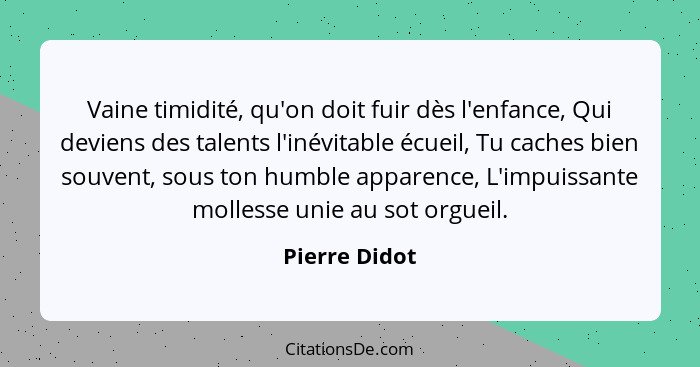 Vaine timidité, qu'on doit fuir dès l'enfance, Qui deviens des talents l'inévitable écueil, Tu caches bien souvent, sous ton humble app... - Pierre Didot