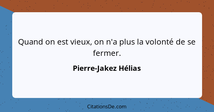 Quand on est vieux, on n'a plus la volonté de se fermer.... - Pierre-Jakez Hélias