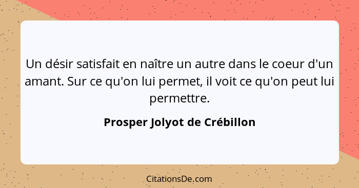 Un désir satisfait en naître un autre dans le coeur d'un amant. Sur ce qu'on lui permet, il voit ce qu'on peut lui perme... - Prosper Jolyot de Crébillon