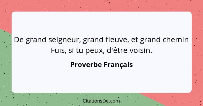 De grand seigneur, grand fleuve, et grand chemin Fuis, si tu peux, d'être voisin.... - Proverbe Français