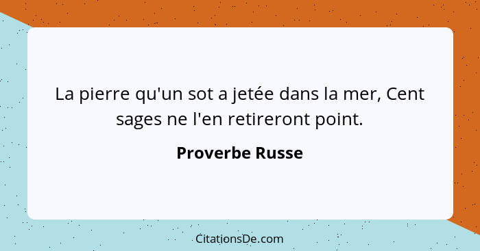 La pierre qu'un sot a jetée dans la mer, Cent sages ne l'en retireront point.... - Proverbe Russe