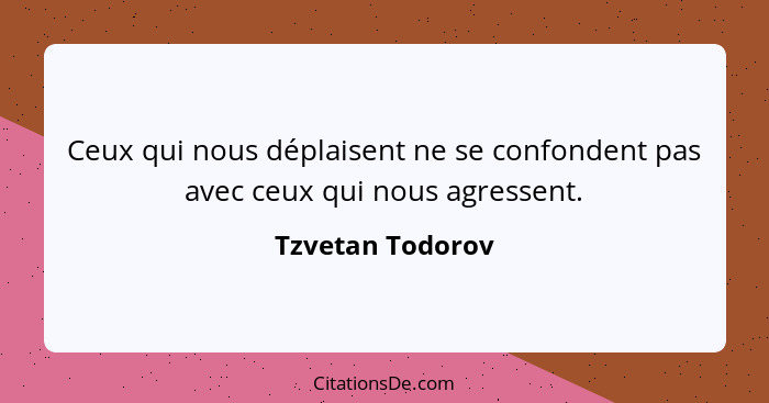 Ceux qui nous déplaisent ne se confondent pas avec ceux qui nous agressent.... - Tzvetan Todorov