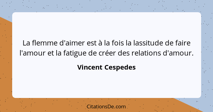 La flemme d'aimer est à la fois la lassitude de faire l'amour et la fatigue de créer des relations d'amour.... - Vincent Cespedes