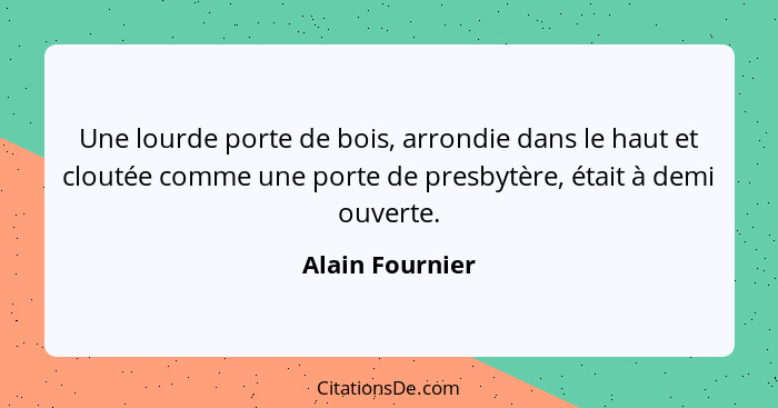 Une lourde porte de bois, arrondie dans le haut et cloutée comme une porte de presbytère, était à demi ouverte.... - Alain Fournier