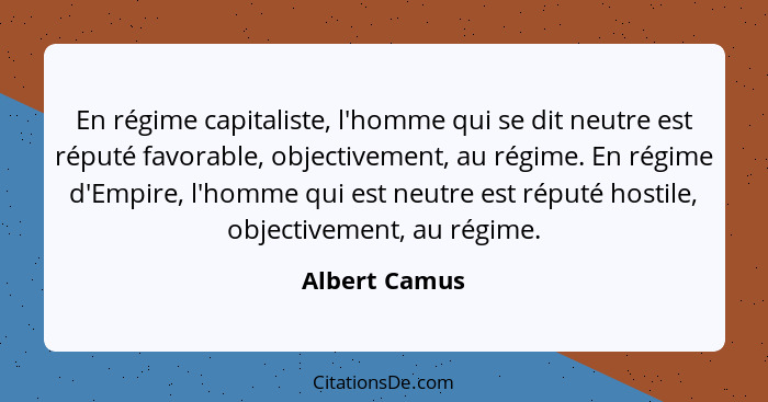 En régime capitaliste, l'homme qui se dit neutre est réputé favorable, objectivement, au régime. En régime d'Empire, l'homme qui est ne... - Albert Camus