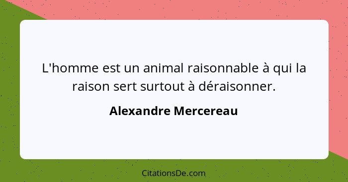 L'homme est un animal raisonnable à qui la raison sert surtout à déraisonner.... - Alexandre Mercereau