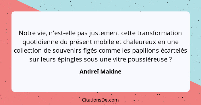 Notre vie, n'est-elle pas justement cette transformation quotidienne du présent mobile et chaleureux en une collection de souvenirs fi... - Andreï Makine