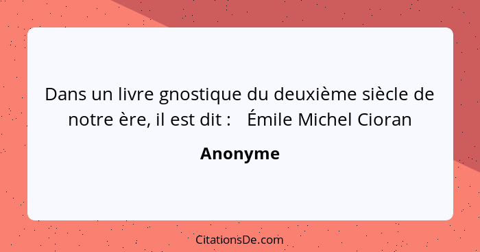 Dans un livre gnostique du deuxième siècle de notre ère, il est dit : 	Émile Michel Cioran... - Anonyme
