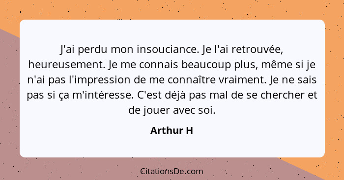 J'ai perdu mon insouciance. Je l'ai retrouvée, heureusement. Je me connais beaucoup plus, même si je n'ai pas l'impression de me connaître... - Arthur H