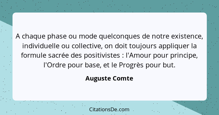 A chaque phase ou mode quelconques de notre existence, individuelle ou collective, on doit toujours appliquer la formule sacrée des po... - Auguste Comte