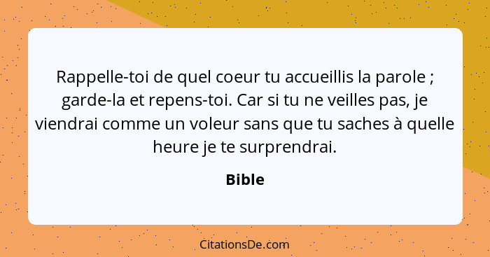 Rappelle-toi de quel coeur tu accueillis la parole ; garde-la et repens-toi. Car si tu ne veilles pas, je viendrai comme un voleur sans q... - Bible