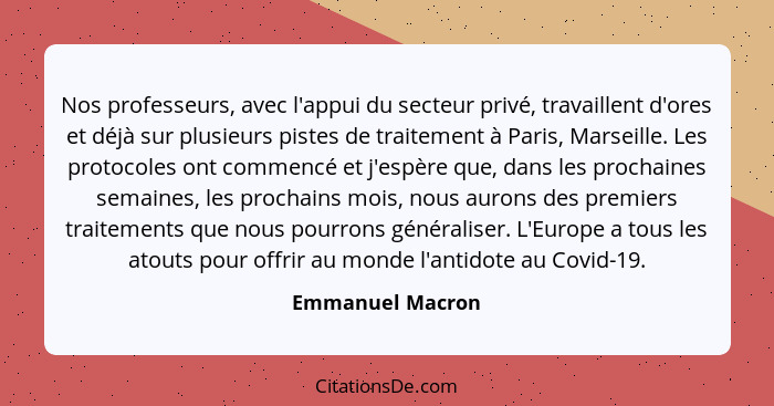 Nos professeurs, avec l'appui du secteur privé, travaillent d'ores et déjà sur plusieurs pistes de traitement à Paris, Marseille. Le... - Emmanuel Macron