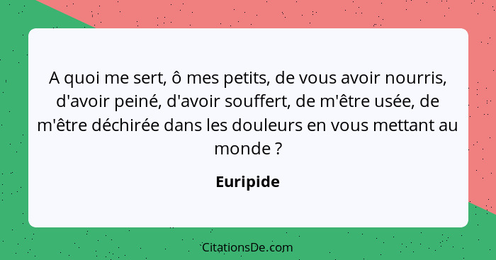 A quoi me sert, ô mes petits, de vous avoir nourris, d'avoir peiné, d'avoir souffert, de m'être usée, de m'être déchirée dans les douleurs... - Euripide