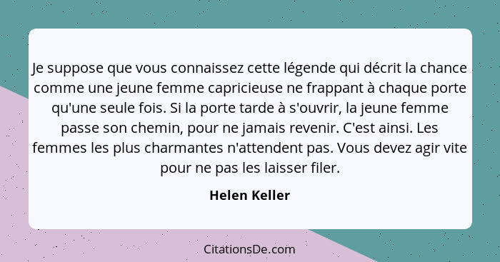 Je suppose que vous connaissez cette légende qui décrit la chance comme une jeune femme capricieuse ne frappant à chaque porte qu'une s... - Helen Keller