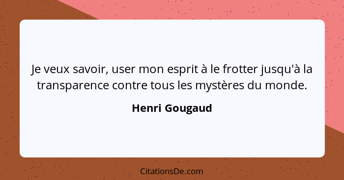 Je veux savoir, user mon esprit à le frotter jusqu'à la transparence contre tous les mystères du monde.... - Henri Gougaud