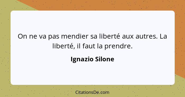 On ne va pas mendier sa liberté aux autres. La liberté, il faut la prendre.... - Ignazio Silone