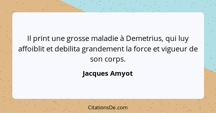 Il print une grosse maladie à Demetrius, qui luy affoiblit et debilita grandement la force et vigueur de son corps.... - Jacques Amyot