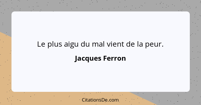 Le plus aigu du mal vient de la peur.... - Jacques Ferron