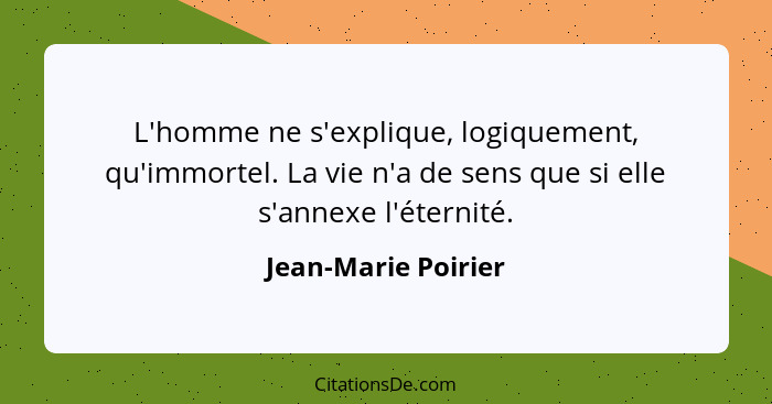 L'homme ne s'explique, logiquement, qu'immortel. La vie n'a de sens que si elle s'annexe l'éternité.... - Jean-Marie Poirier