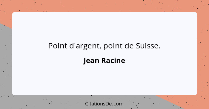 Point d'argent, point de Suisse.... - Jean Racine