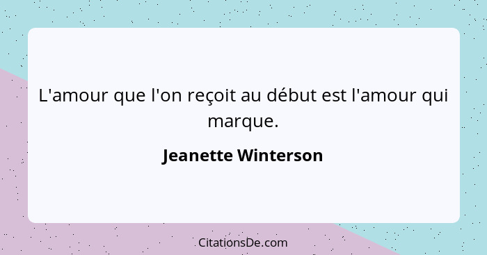 L'amour que l'on reçoit au début est l'amour qui marque.... - Jeanette Winterson